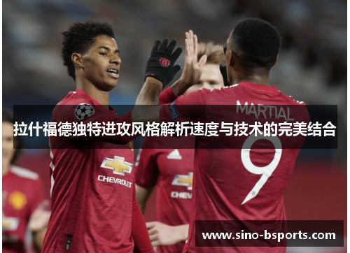 拉什福德独特进攻风格解析速度与技术的完美结合