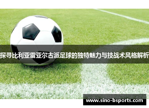 探寻比利亚雷亚尔古派足球的独特魅力与技战术风格解析