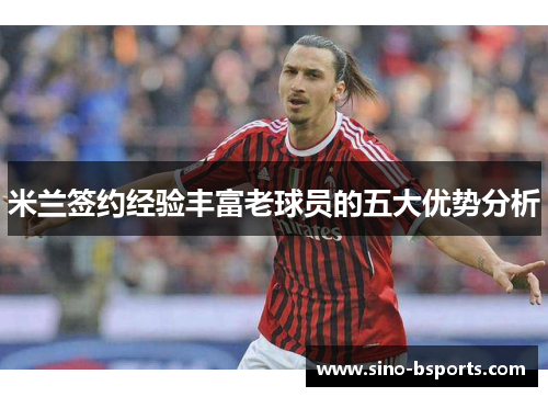 米兰签约经验丰富老球员的五大优势分析 米兰签约经验丰富老球员的五大优势分析