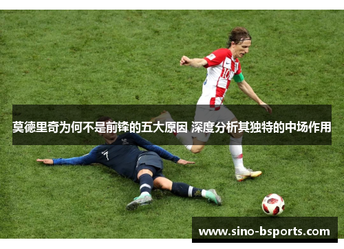 莫德里奇为何不是前锋的五大原因 深度分析其独特的中场作用