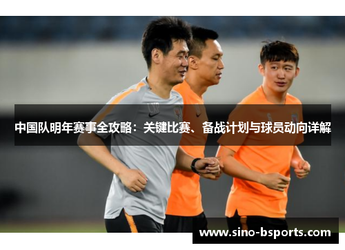 中国队明年赛事全攻略:关键比赛、备战计划与球员动向详解 中国队明年赛事全攻略:关键比赛、备战计划与球员动向详解