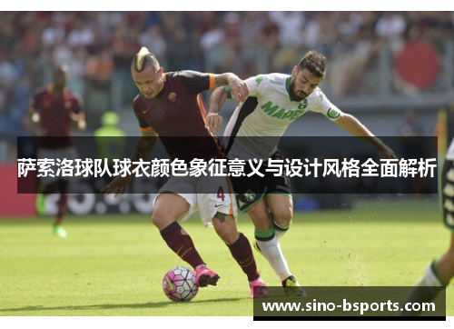 萨索洛球队球衣颜色象征意义与设计风格全面解析 萨索洛球队球衣颜色象征意义与设计风格全面解析
