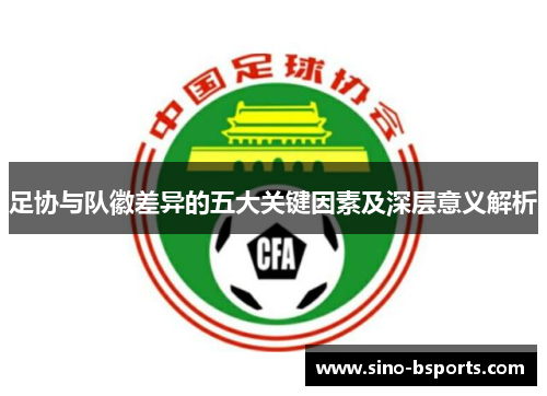 足协与队徽差异的五大关键因素及深层意义解析 足协与队徽差异的五大关键因素及深层意义解析