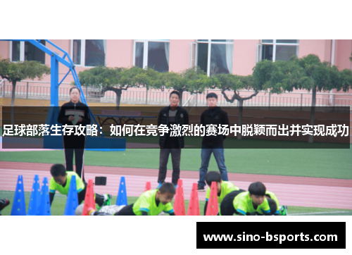 足球部落生存攻略：如何在竞争激烈的赛场中脱颖而出并实现成功