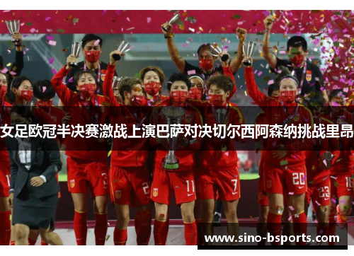 女足欧冠半决赛激战上演巴萨对决切尔西阿森纳挑战里昂 女足欧冠半决赛激战上演巴萨对决切尔西阿森纳挑战里昂