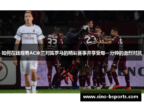 如何在线观看AC米兰对阵罗马的精彩赛事并享受每一分钟的激烈对抗