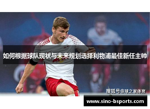 如何根据球队现状与未来规划选择利物浦最佳新任主帅 如何根据球队现状与未来规划选择利物浦最佳新任主帅