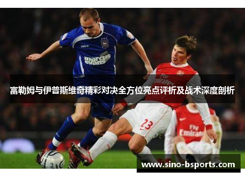 富勒姆与伊普斯维奇精彩对决全方位亮点评析及战术深度剖析