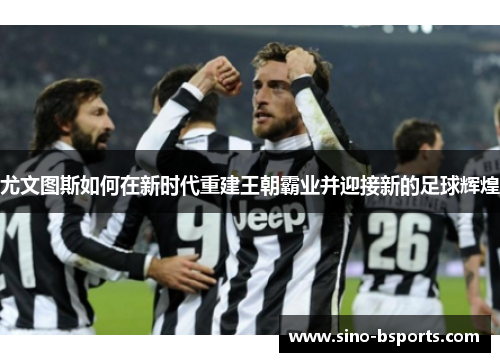 尤文图斯如何在新时代重建王朝霸业并迎接新的足球辉煌 尤文图斯如何在新时代重建王朝霸业并迎接新的足球辉煌