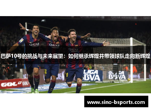 巴萨10号的挑战与未来展望：如何继承辉煌并带领球队走向新辉煌