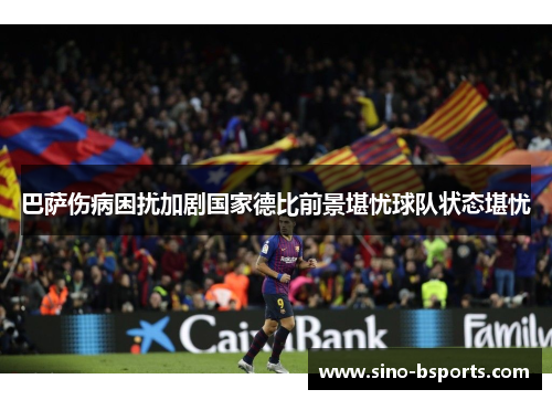 巴萨伤病困扰加剧国家德比前景堪忧球队状态堪忧