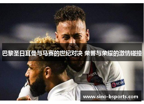 巴黎圣日耳曼与马赛的世纪对决 荣誉与荣耀的激情碰撞