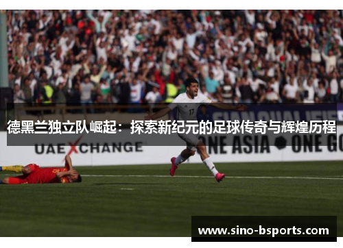 德黑兰独立队崛起:探索新纪元的足球传奇与辉煌历程 德黑兰独立队崛起:探索新纪元的足球传奇与辉煌历程