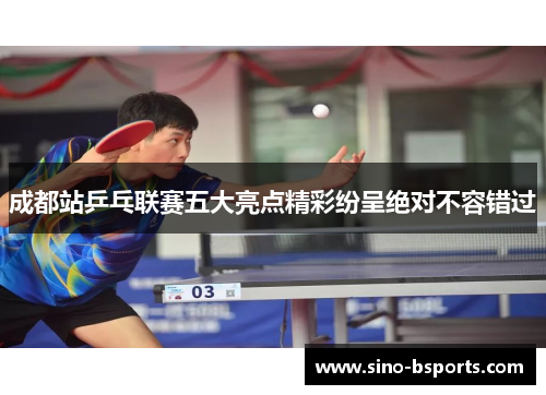 成都站乒乓联赛五大亮点精彩纷呈绝对不容错过