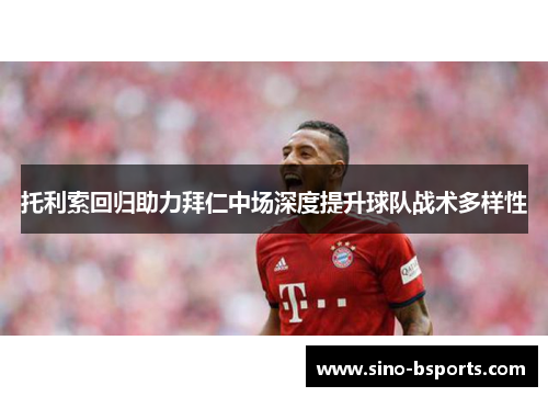 托利索回归助力拜仁中场深度提升球队战术多样性 托利索回归助力拜仁中场深度提升球队战术多样性