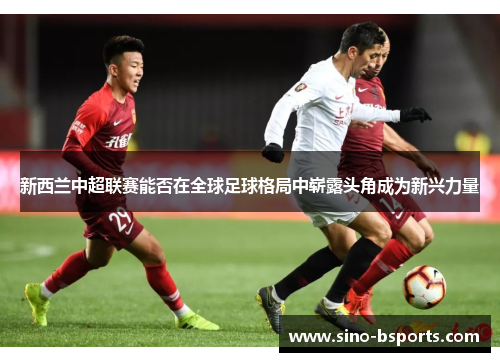 新西兰中超联赛能否在全球足球格局中崭露头角成为新兴力量 新西兰中超联赛能否在全球足球格局中崭露头角成为新兴力量