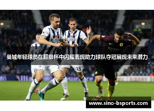 曼城年轻球员在超级杯中闪耀表现助力球队夺冠展现未来潜力 曼城年轻球员在超级杯中闪耀表现助力球队夺冠展现未来潜力