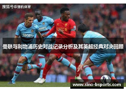 曼联与利物浦历史对战记录分析及其英超经典对决回顾 曼联与利物浦历史对战记录分析及其英超经典对决回顾