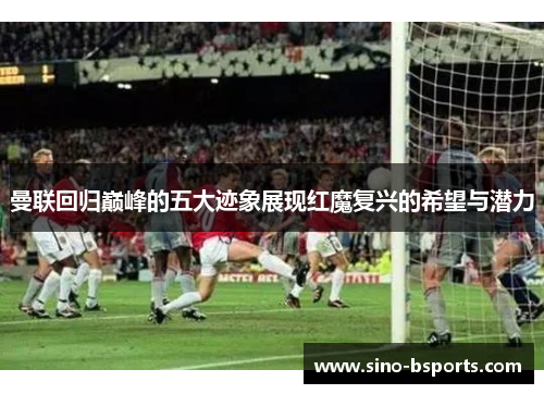 曼联回归巅峰的五大迹象展现红魔复兴的希望与潜力 曼联回归巅峰的五大迹象展现红魔复兴的希望与潜力