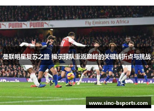 曼联明星复苏之路 揭示球队重返巅峰的关键转折点与挑战 曼联明星复苏之路 揭示球队重返巅峰的关键转折点与挑战