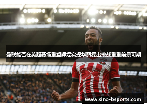 曼联能否在英超赛场重塑辉煌实现华丽复出挑战重重前景可期 曼联能否在英超赛场重塑辉煌实现华丽复出挑战重重前景可期