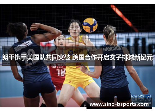 朗平携手美国队共同突破 跨国合作开启女子排球新纪元 朗平携手美国队共同突破 跨国合作开启女子排球新纪元