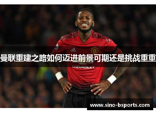 曼联重建之路如何迈进前景可期还是挑战重重 曼联重建之路如何迈进前景可期还是挑战重重