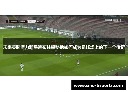 未来英超潜力新星迪布林揭秘他如何成为足球场上的下一个传奇