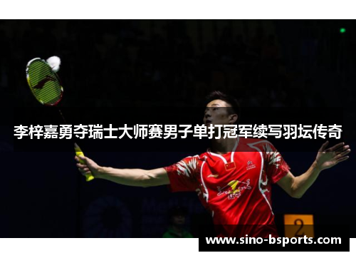 李梓嘉勇夺瑞士大师赛男子单打冠军续写羽坛传奇 李梓嘉勇夺瑞士大师赛男子单打冠军续写羽坛传奇