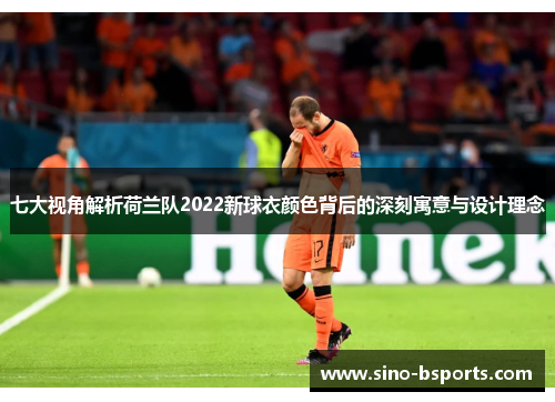 七大视角解析荷兰队2022新球衣颜色背后的深刻寓意与设计理念 七大视角解析荷兰队2022新球衣颜色背后的深刻寓意与设计理念