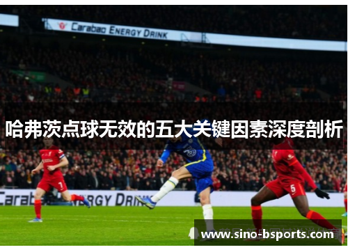 哈弗茨点球无效的五大关键因素深度剖析