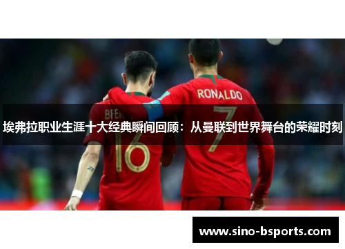 埃弗拉职业生涯十大经典瞬间回顾：从曼联到世界舞台的荣耀时刻