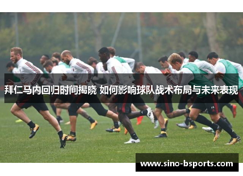 拜仁马内回归时间揭晓 如何影响球队战术布局与未来表现 拜仁马内回归时间揭晓 如何影响球队战术布局与未来表现