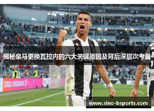 揭秘皇马更换瓦拉内的六大关键原因及背后深层次考量