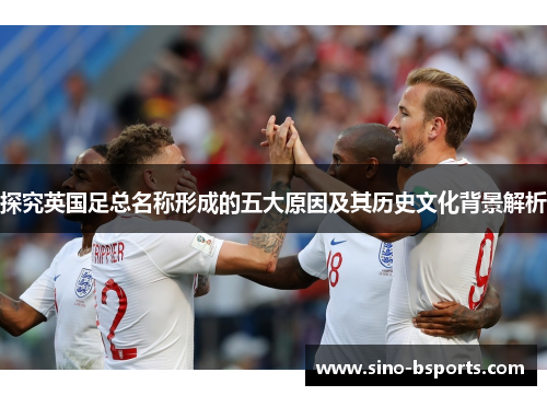 探究英国足总名称形成的五大原因及其历史文化背景解析