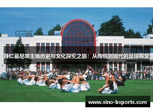 拜仁慕尼黑主场历史与文化探索之旅：从传统到现代的足球殿堂