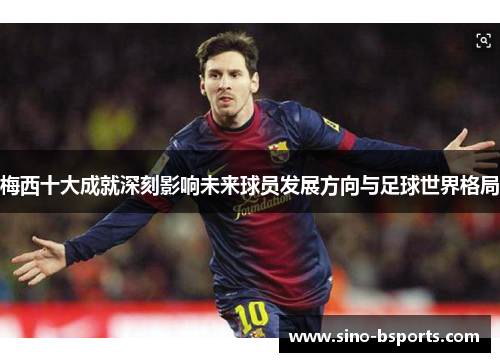 梅西十大成就深刻影响未来球员发展方向与足球世界格局