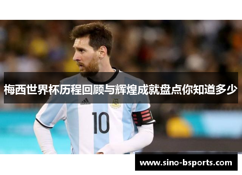 梅西世界杯历程回顾与辉煌成就盘点你知道多少 梅西世界杯历程回顾与辉煌成就盘点你知道多少