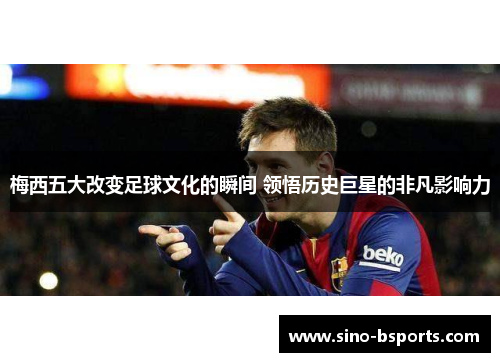 梅西五大改变足球文化的瞬间 领悟历史巨星的非凡影响力