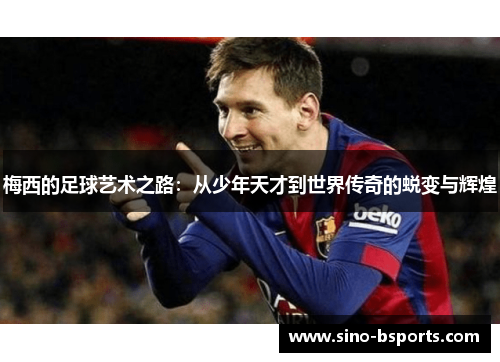 梅西的足球艺术之路:从少年天才到世界传奇的蜕变与辉煌 梅西的足球艺术之路:从少年天才到世界传奇的蜕变与辉煌