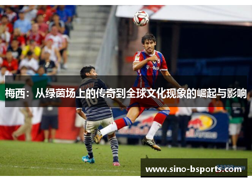 梅西：从绿茵场上的传奇到全球文化现象的崛起与影响