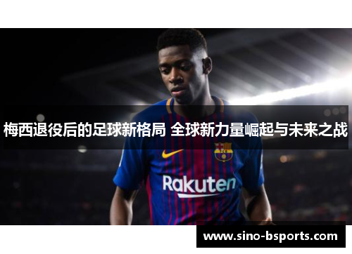 梅西退役后的足球新格局 全球新力量崛起与未来之战
