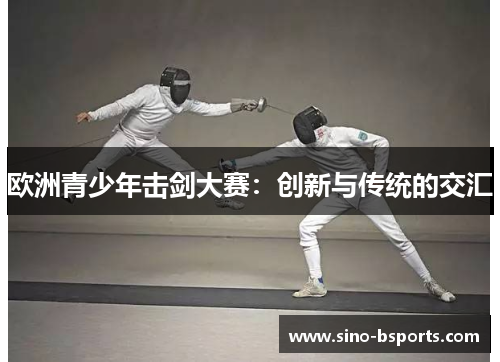 欧洲青少年击剑大赛:创新与传统的交汇 欧洲青少年击剑大赛:创新与传统的交汇