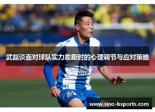 武磊谈面对球队实力差距时的心理调节与应对策略 武磊谈面对球队实力差距时的心理调节与应对策略