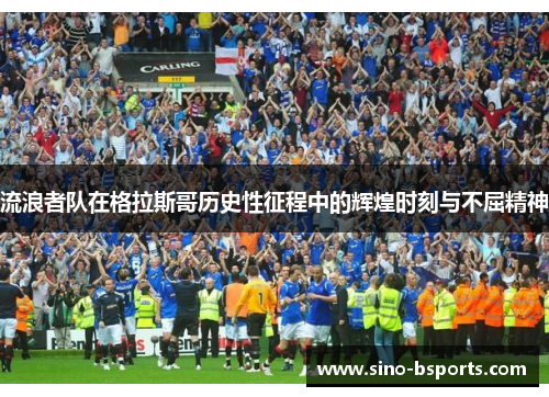 流浪者队在格拉斯哥历史性征程中的辉煌时刻与不屈精神