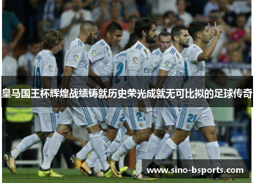 皇马国王杯辉煌战绩铸就历史荣光成就无可比拟的足球传奇