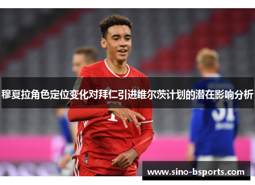 穆夏拉角色定位变化对拜仁引进维尔茨计划的潜在影响分析