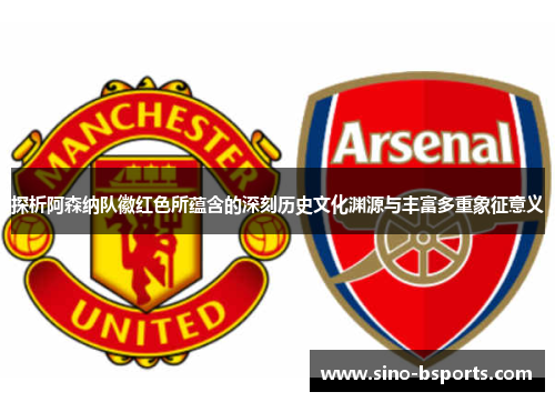 探析阿森纳队徽红色所蕴含的深刻历史文化渊源与丰富多重象征意义