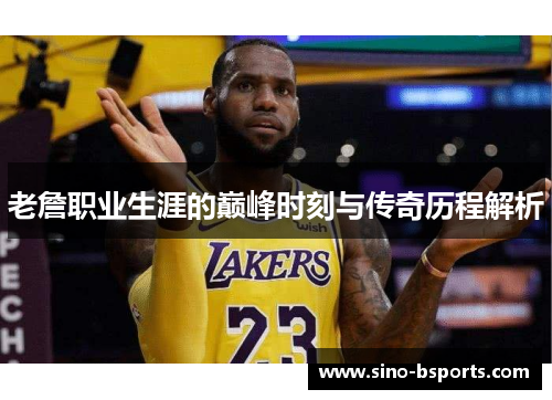 老詹职业生涯的巅峰时刻与传奇历程解析