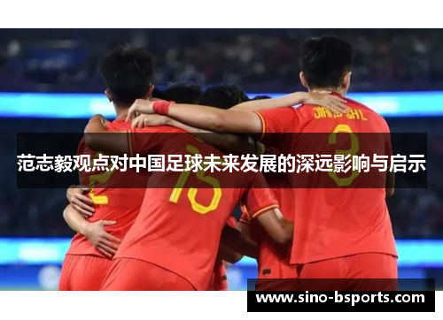 范志毅观点对中国足球未来发展的深远影响与启示